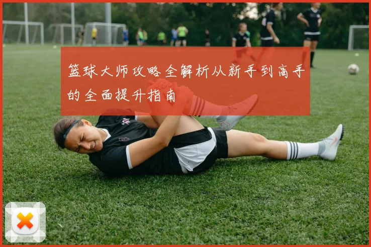 篮球大师攻略全解析从新手到高手的全面提升指南