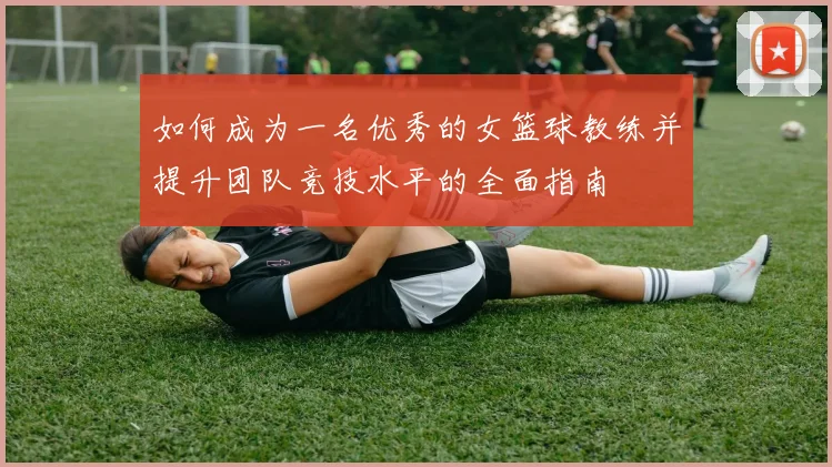 如何成为一名优秀的女篮球教练并提升团队竞技水平的全面指南