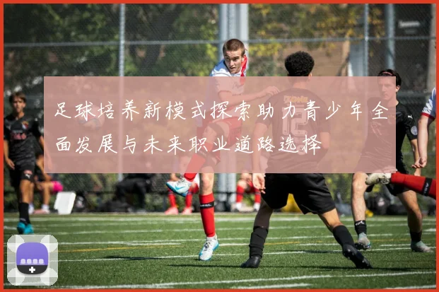 足球培养新模式探索助力青少年全面发展与未来职业道路选择
