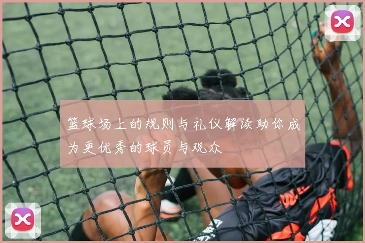 篮球场上的规则与礼仪解读助你成为更优秀的球员与观众