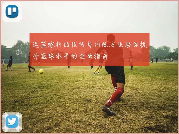 运篮球杆的技巧与训练方法助你提升篮球水平的全面指南