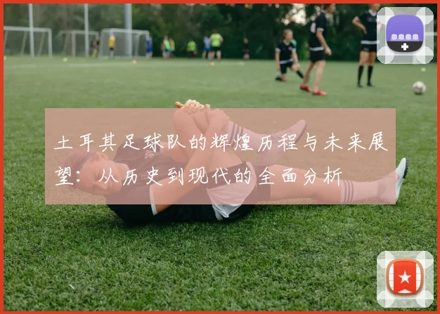 土耳其足球队的辉煌历程与未来展望：从历史到现代的全面分析