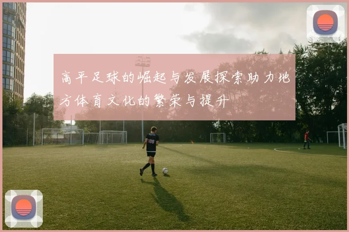 高平足球的崛起与发展探索助力地方体育文化的繁荣与提升
