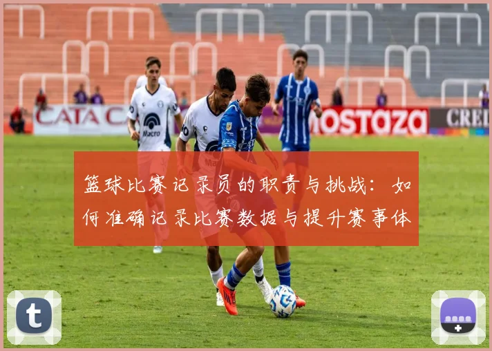 篮球比赛记录员的职责与挑战：如何准确记录比赛数据与提升赛事体验