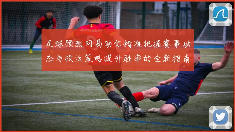 足球预测网易助你精准把握赛事动态与投注策略提升胜率的全新指南