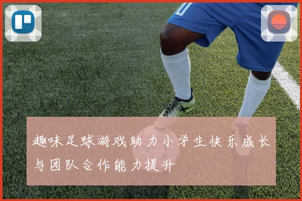 趣味足球游戏助力小学生快乐成长与团队合作能力提升