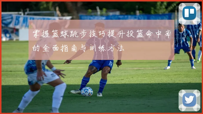 掌握篮球跳步技巧提升投篮命中率的全面指南与训练方法