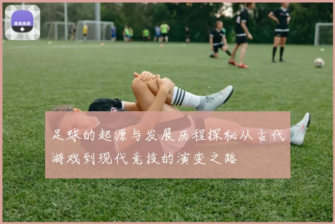 足球的起源与发展历程探秘从古代游戏到现代竞技的演变之路
