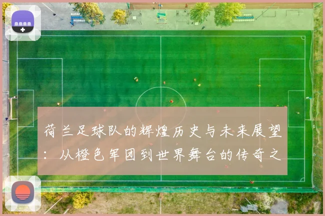荷兰足球队的辉煌历史与未来展望：从橙色军团到世界舞台的传奇之路