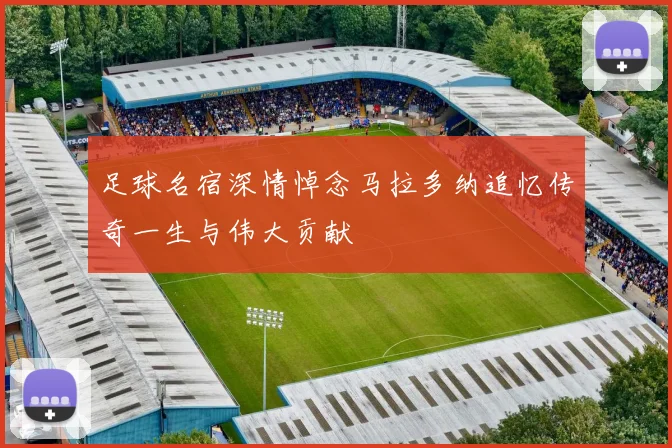 足球名宿深情悼念马拉多纳追忆传奇一生与伟大贡献
