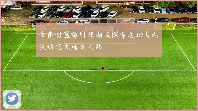 帝弗特篮球引领潮流探索运动与科技的完美结合之路