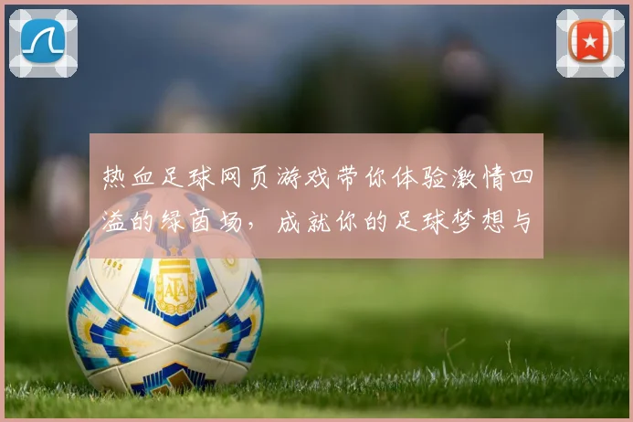 热血足球网页游戏带你体验激情四溢的绿茵场，成就你的足球梦想与荣耀