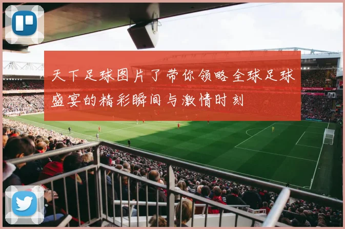 天下足球图片了带你领略全球足球盛宴的精彩瞬间与激情时刻