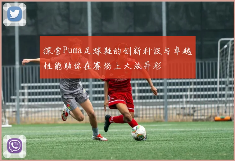 探索Puma足球鞋的创新科技与卓越性能助你在赛场上大放异彩