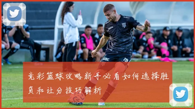 竞彩篮球攻略新手必看如何选择胜负和让分技巧解析